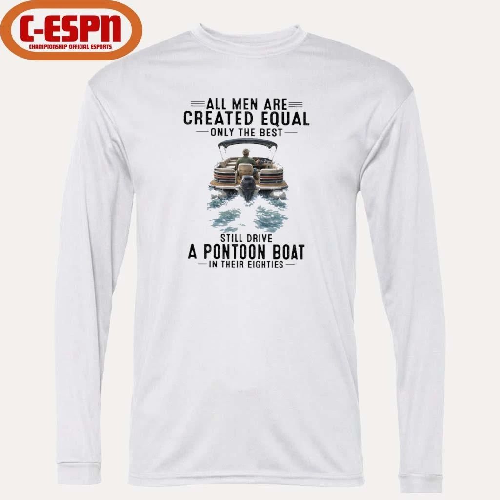 All Men Are Created Equal Only The Best Still Drive A Pontoon Boat In Their Eighties Shirt