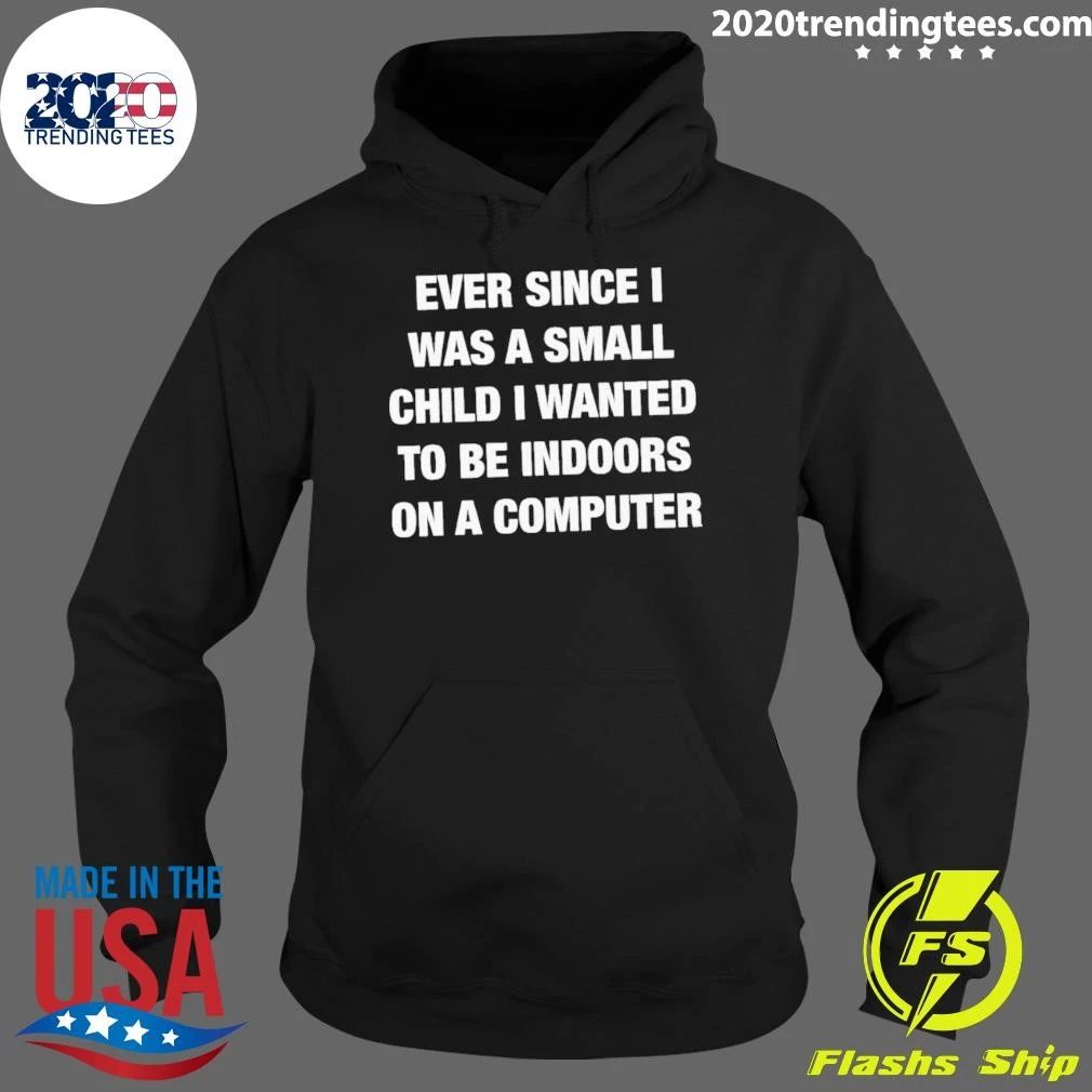 Ever Since I Was A Small Child I Wanted To Be Indoors And On A Computer Shirt