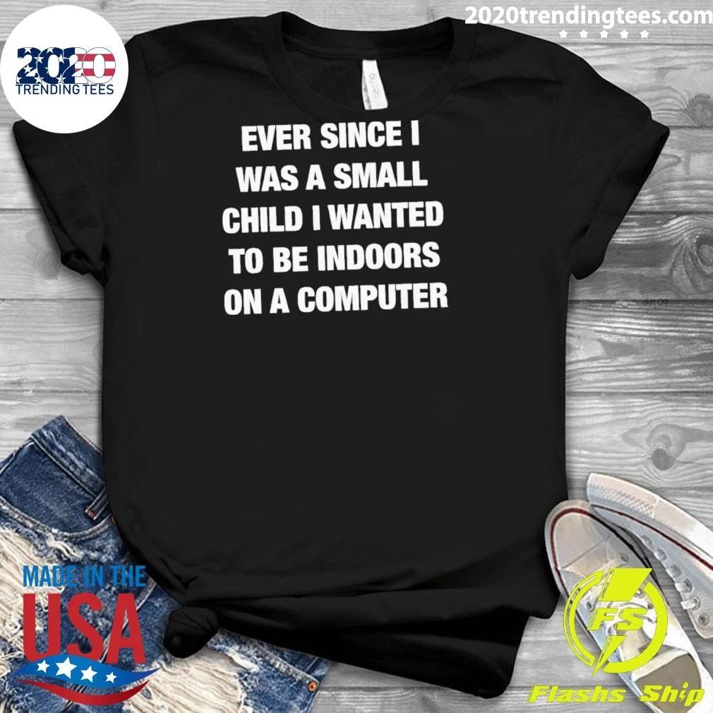 Ever Since I Was A Small Child I Wanted To Be Indoors And On A Computer Shirt