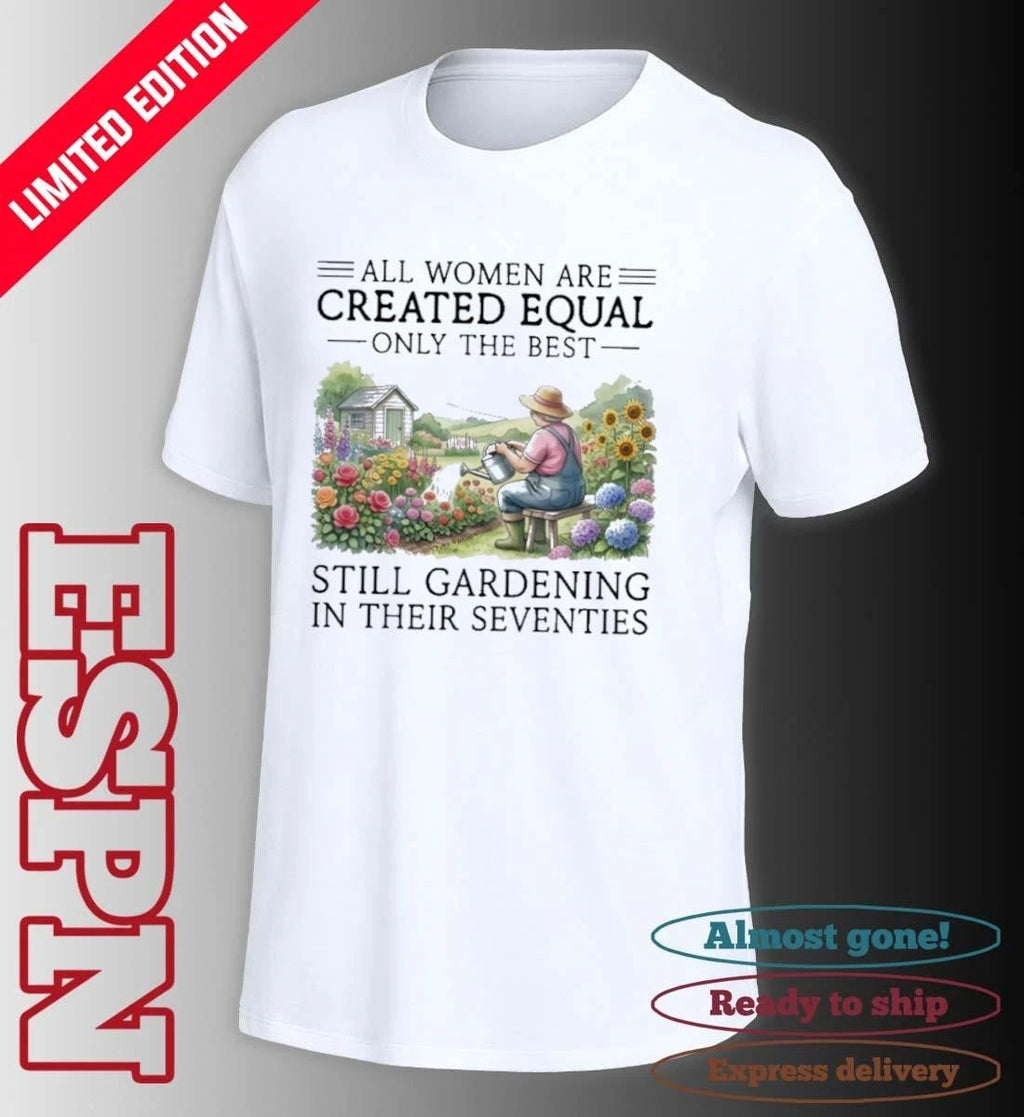 All Women Are Created Equal Only The Best Still Gardening In Their Seventies 70s Shirt