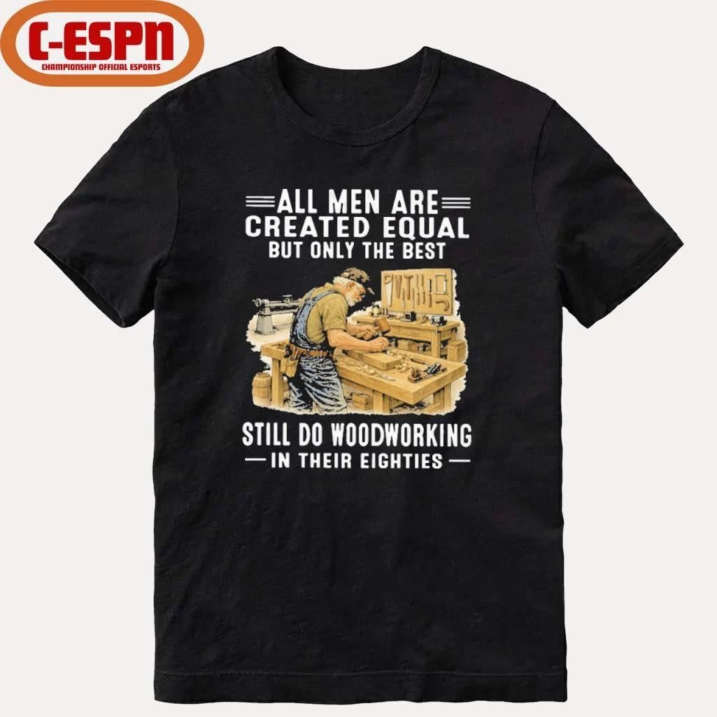 Vintage All Men Are Created Equal Only The Best Still Do Woodworking In Their Eighties Shirt