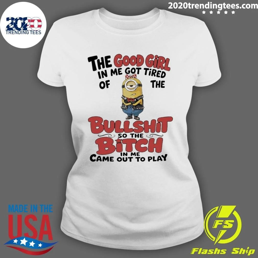 Minion The Good Girl In Me Got Tired Of The Bullshit So The Bitch In Me Came Out To Play Shirt