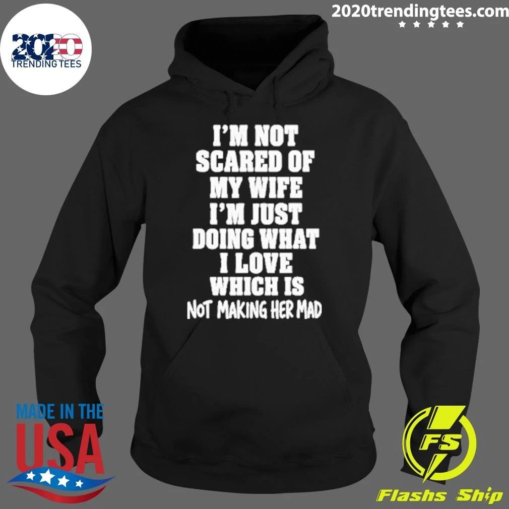 I’m Not Scared Of My Wife I’m Just Doing What I Love Which Is Not Making Her Mad Shirt