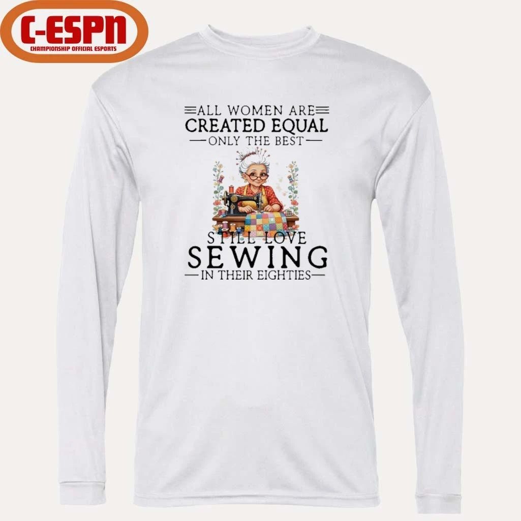 All Women Are Created Equal Only The Best Still Love Sewing In Their Eighties Shirt