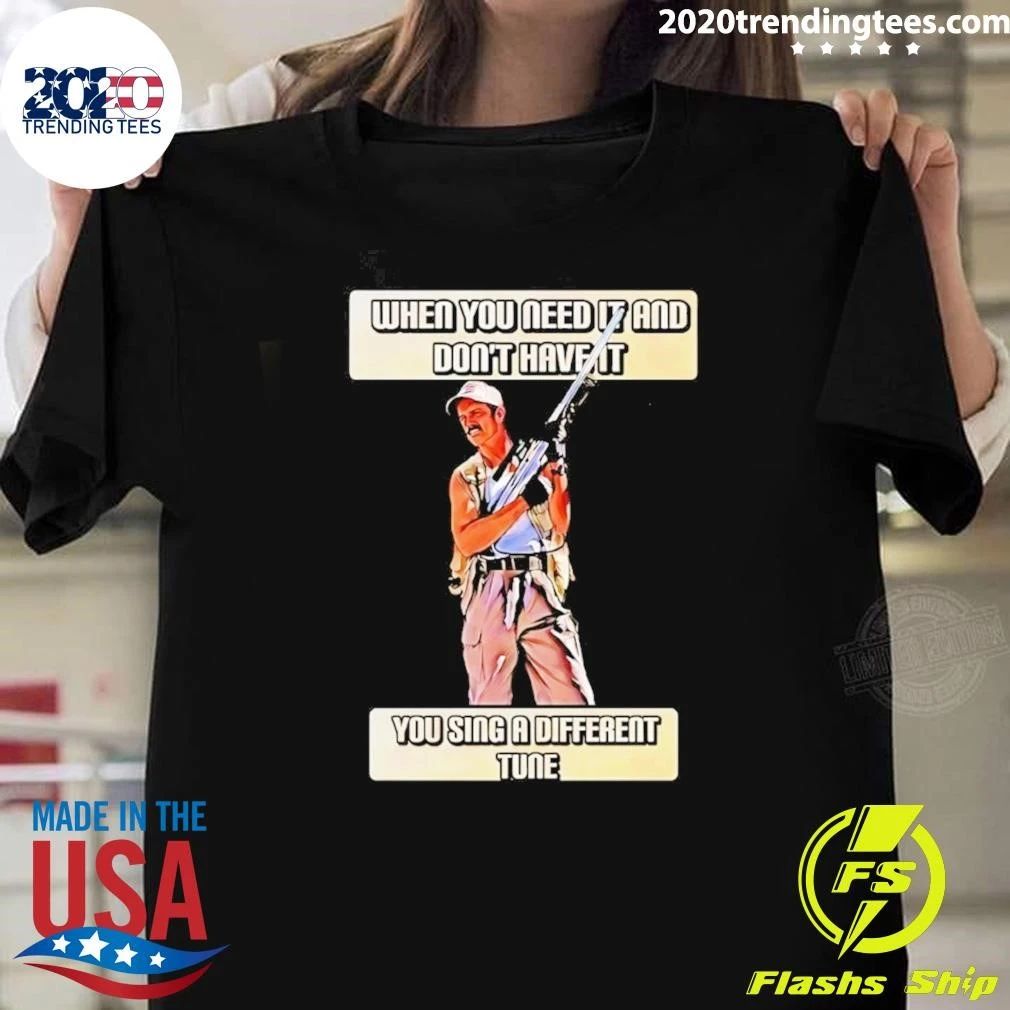 When You Need It And Don’t Have It You Sing A Different Tune Shirt