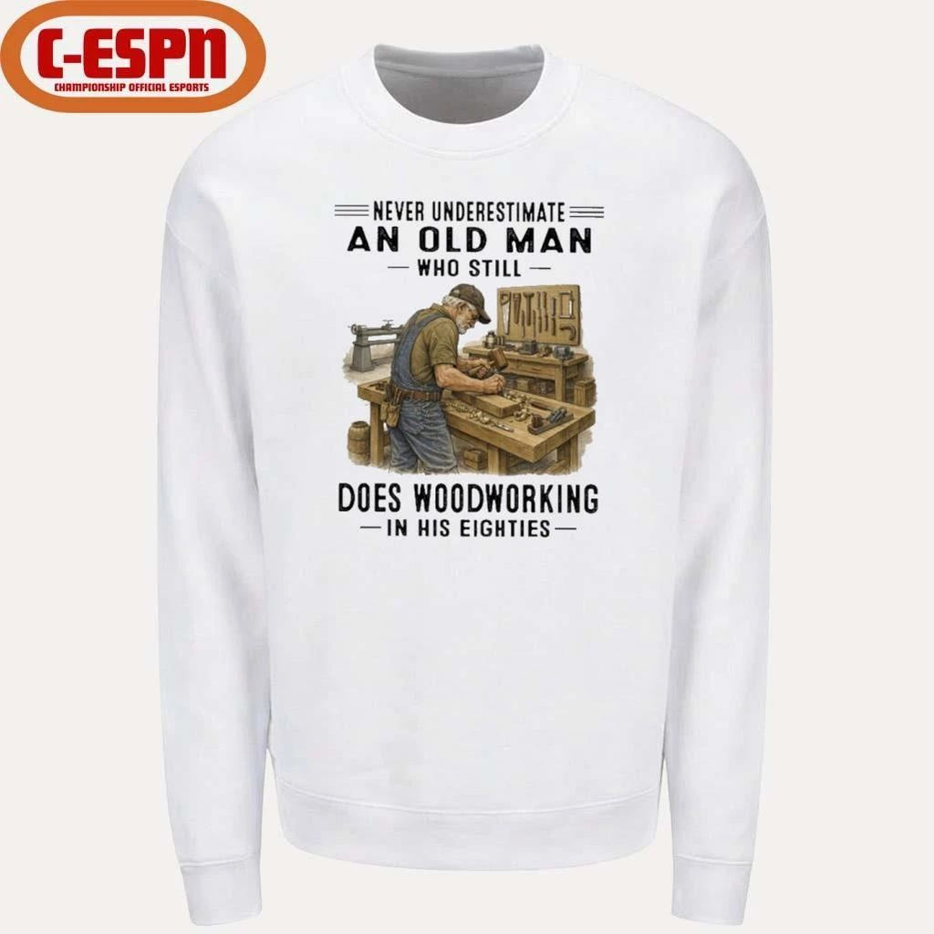 Never Underestimate An Old Man Who Still Does Woodworking In His Eighties Shirt