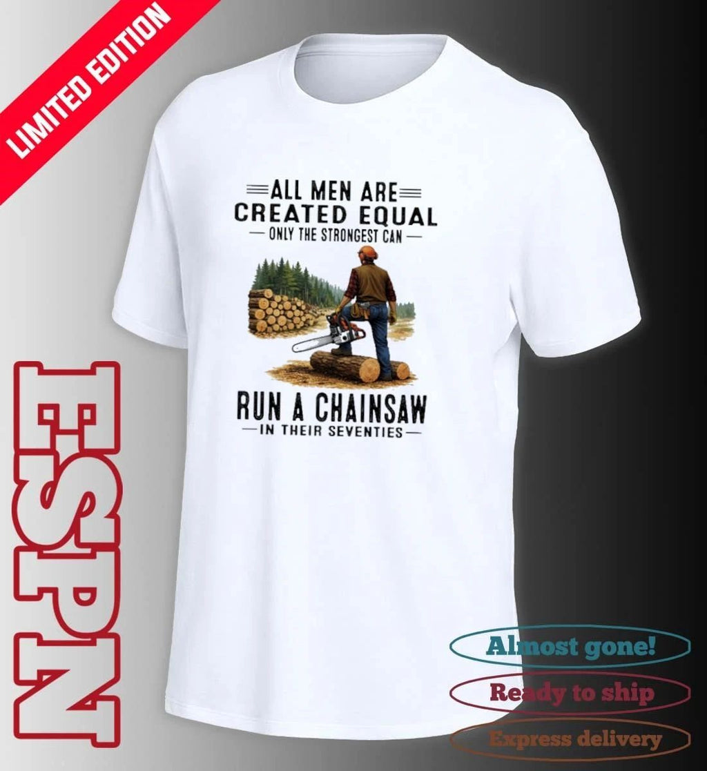 All Men Are Created Equal Only The Strongest Can Run A Chain Saw In Their Seventies Shirt