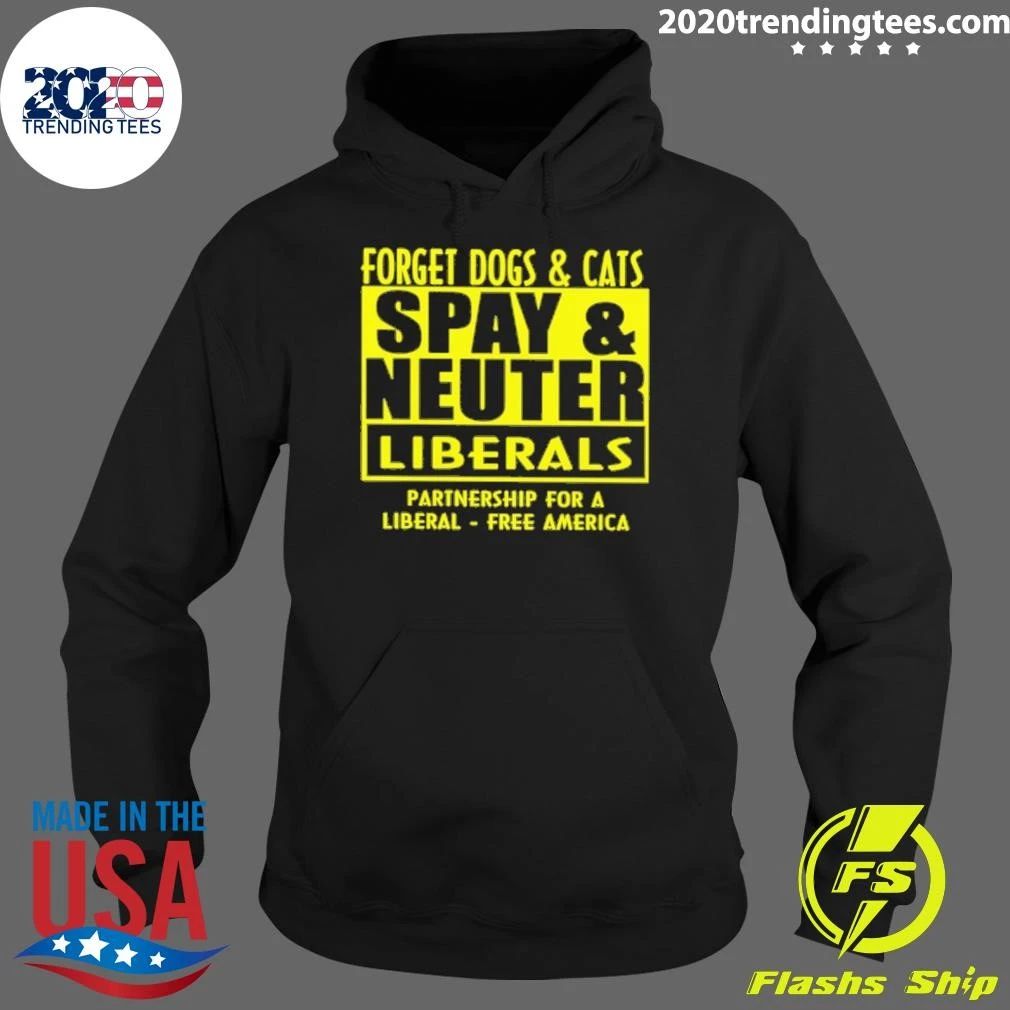 Forget Dogs and Cats Spay And Neuter Liberals Partnership For A Liberal America Shirt