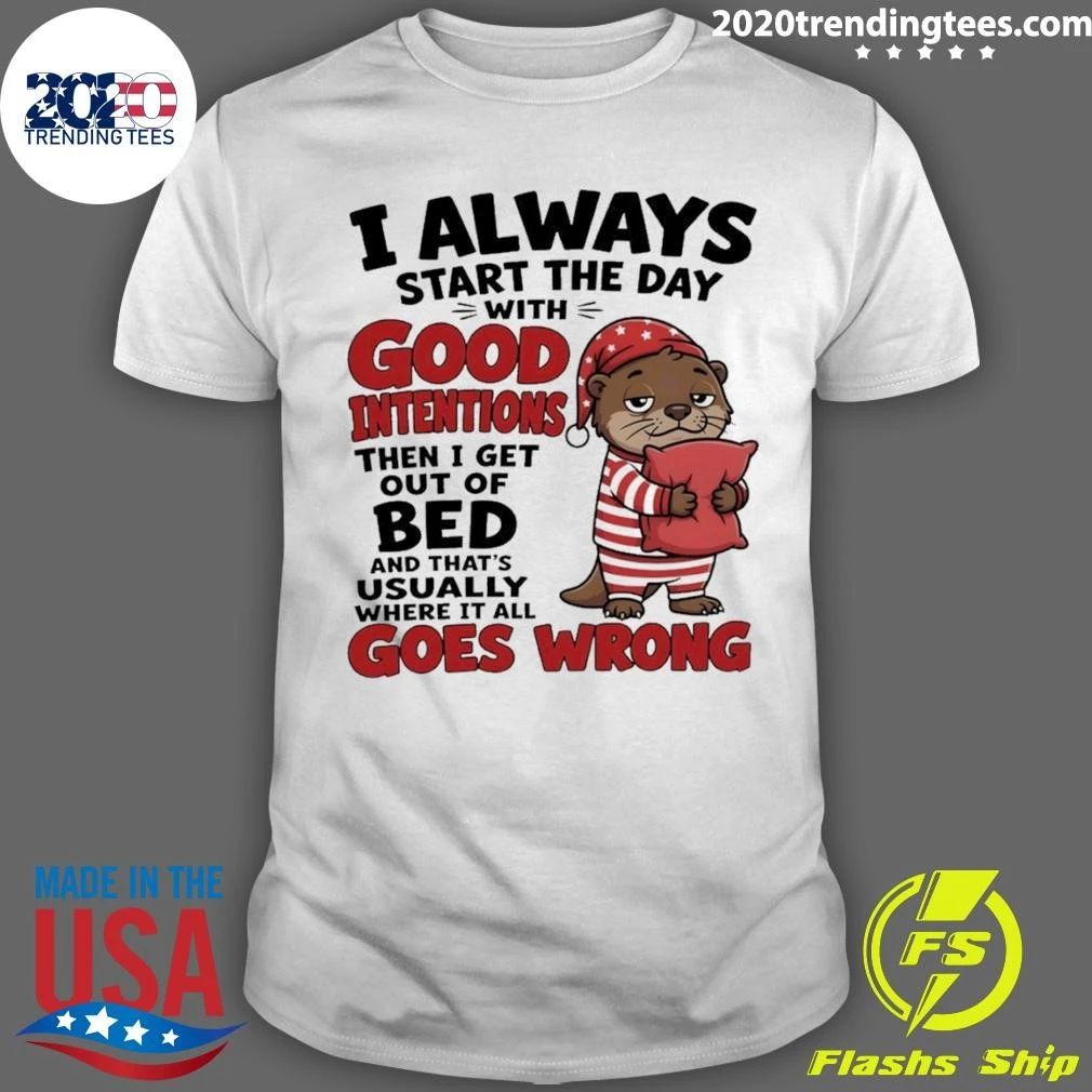 Otter I Always Start The Day With Good Intentions Then I Get Out Of Bed And That’s Shirt