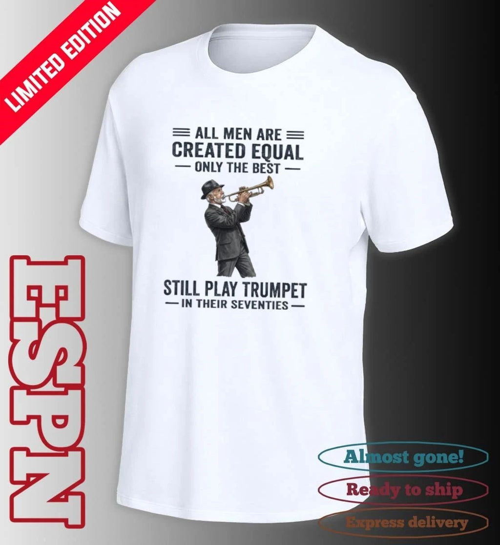 All Men Are Created Equal Only The Best Still Play Trumpet In Their Seventies 2026 Shirt