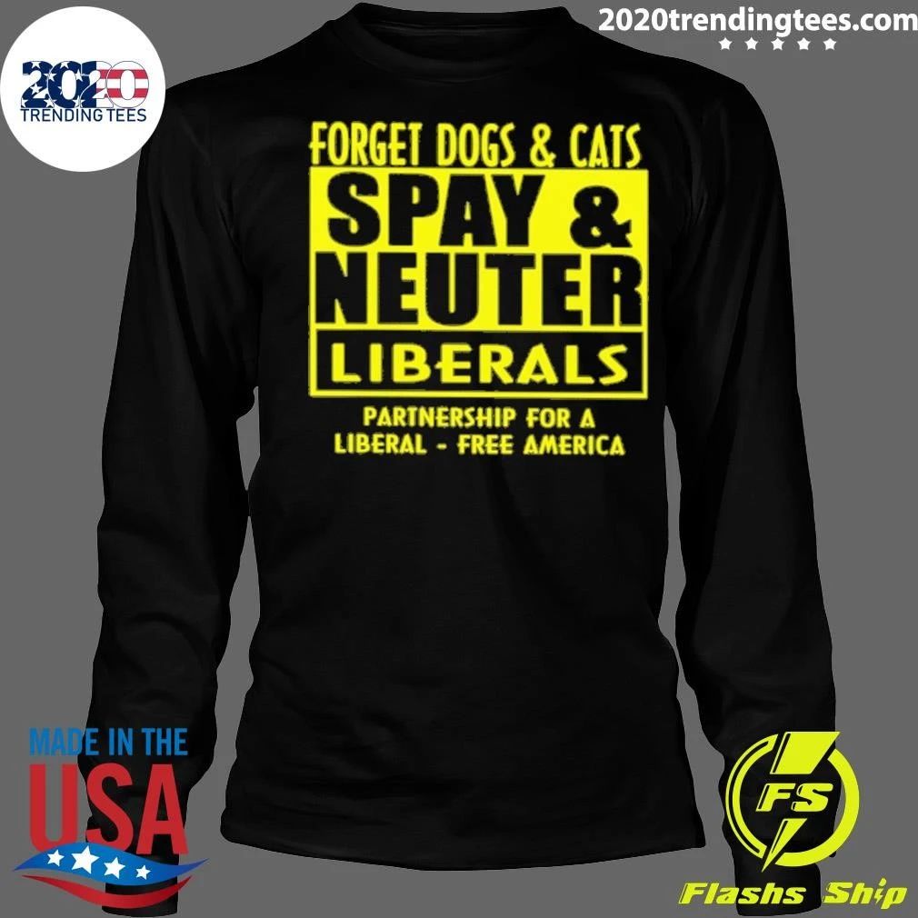 Forget Dogs and Cats Spay And Neuter Liberals Partnership For A Liberal America Shirt