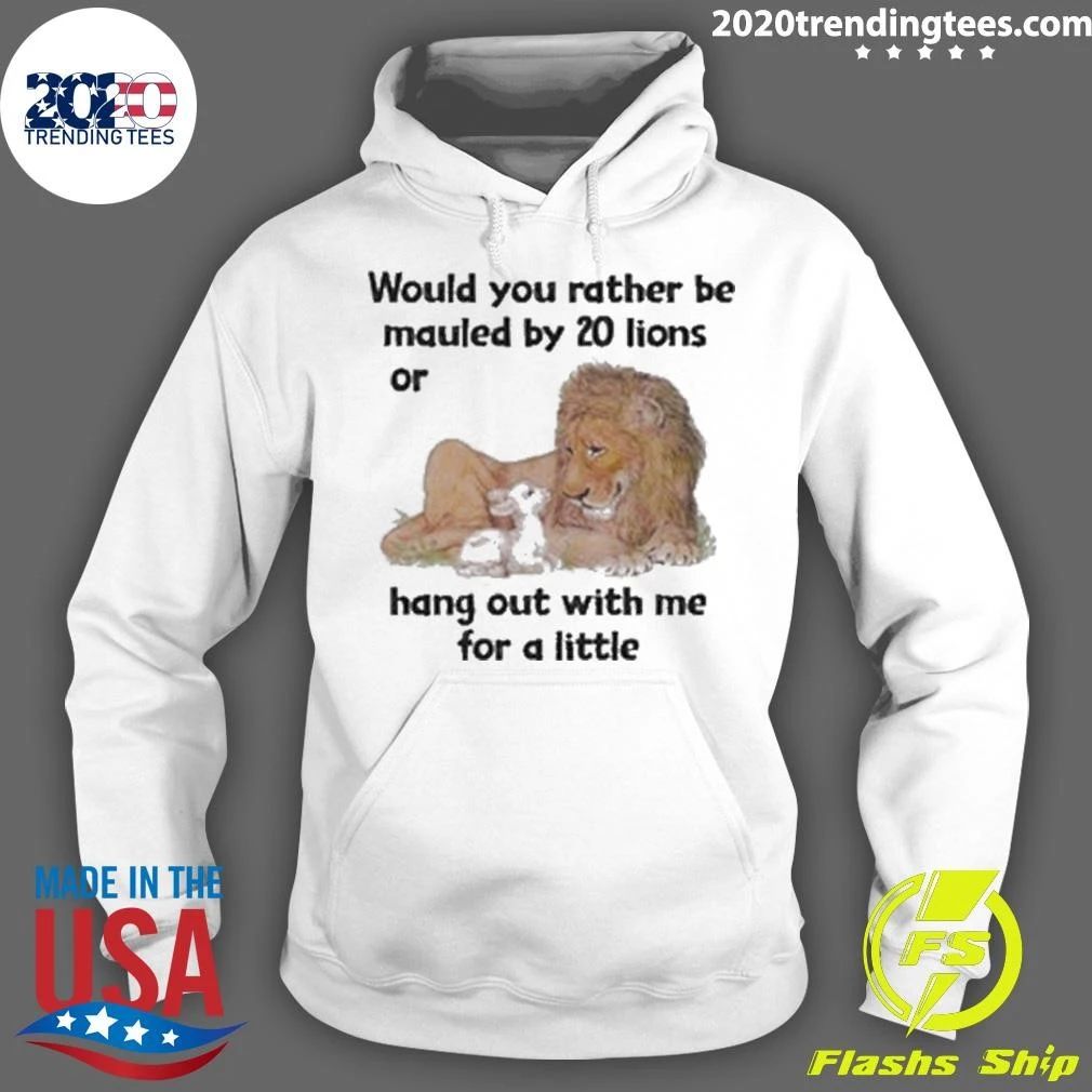 Would You Rather Be Mauled By 20 Lions Or Hang Out With Me For A Little Shirt
