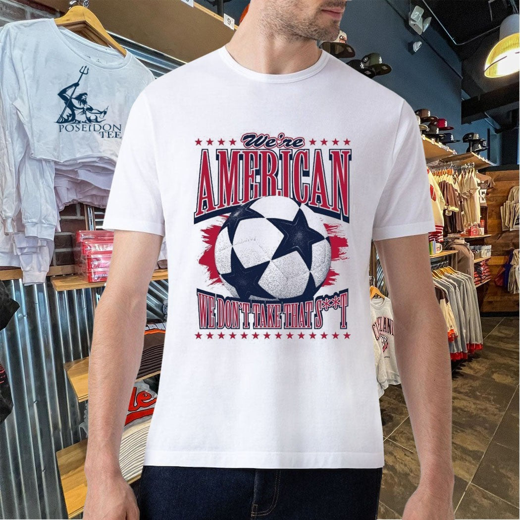 We’re American Soccer We Don’t Take That T-shirt