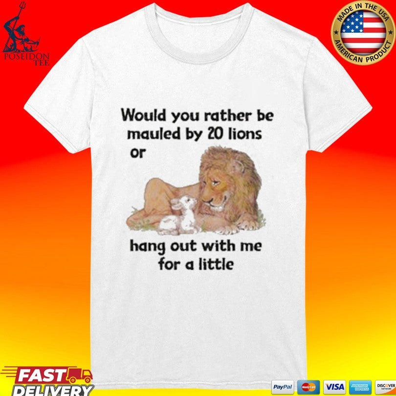 Would You Rather Be Mauled By 20 Lions Or Hang Out With Me For A Little T-shirt