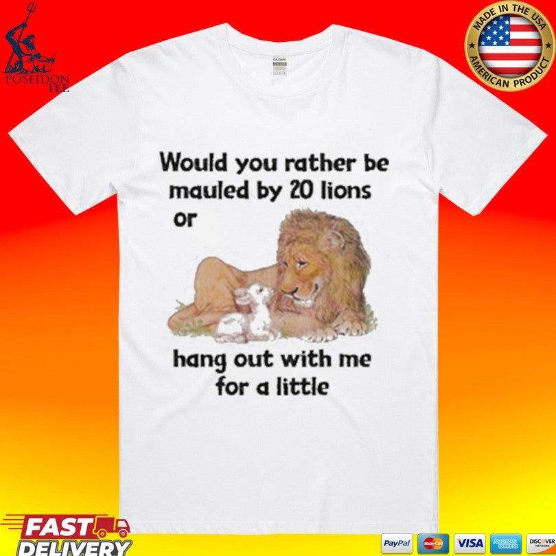 Would You Rather Be Mauled By 20 Lions Or Hang Out With Me For A Little T-shirt